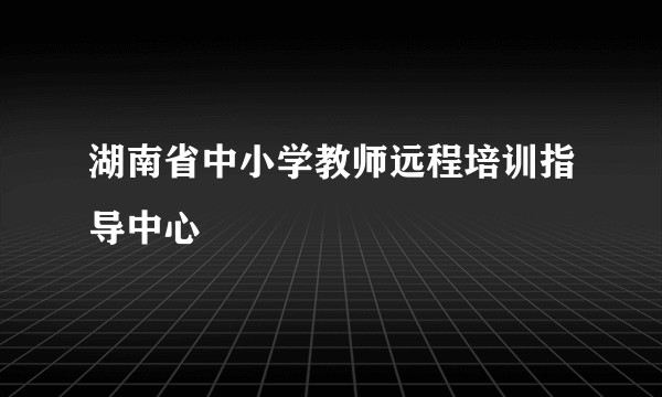 湖南省中小学教师远程培训指导中心