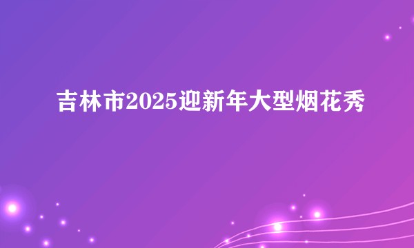 吉林市2025迎新年大型烟花秀