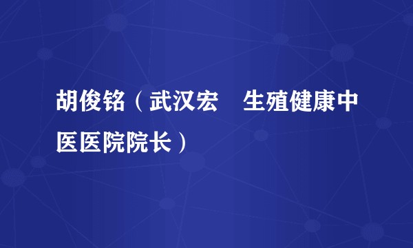 胡俊铭（武汉宏昇生殖健康中医医院院长）