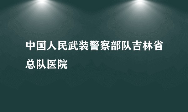 中国人民武装警察部队吉林省总队医院