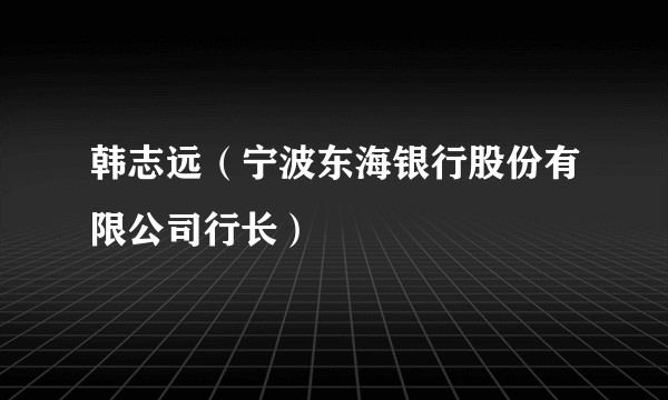 韩志远（宁波东海银行股份有限公司行长）