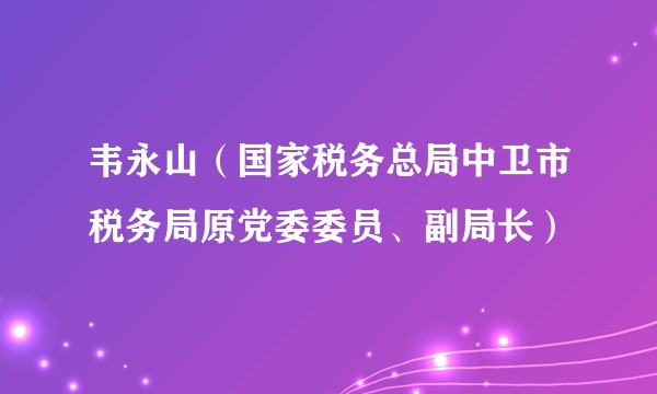 韦永山（国家税务总局中卫市税务局原党委委员、副局长）
