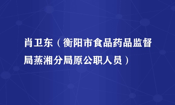 肖卫东（衡阳市食品药品监督局蒸湘分局原公职人员）