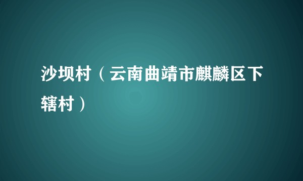 沙坝村（云南曲靖市麒麟区下辖村）