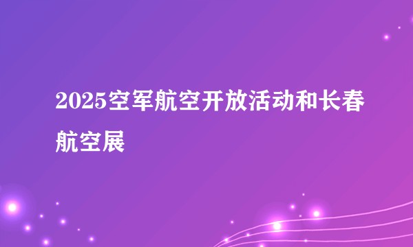 2025空军航空开放活动和长春航空展