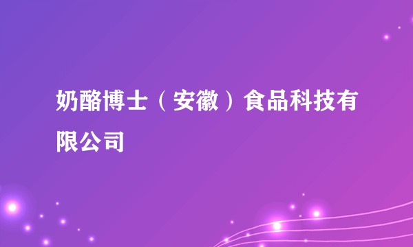 奶酪博士（安徽）食品科技有限公司