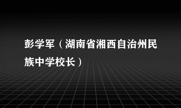 彭学军（湖南省湘西自治州民族中学校长）