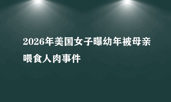 2026年美国女子曝幼年被母亲喂食人肉事件