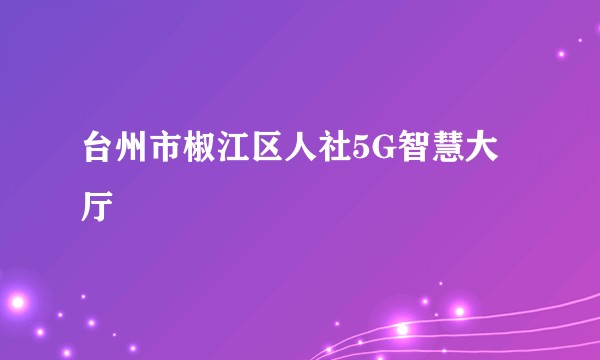 台州市椒江区人社5G智慧大厅