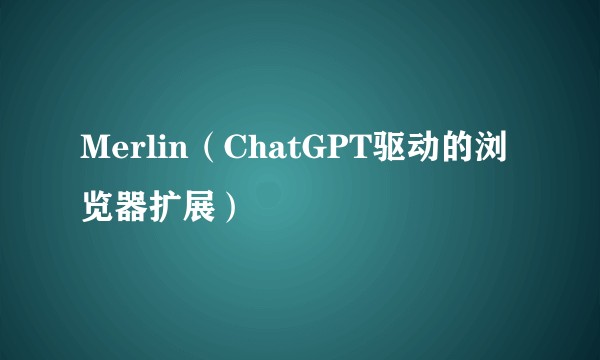Merlin（ChatGPT驱动的浏览器扩展）