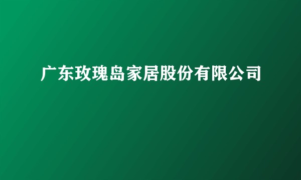 广东玫瑰岛家居股份有限公司