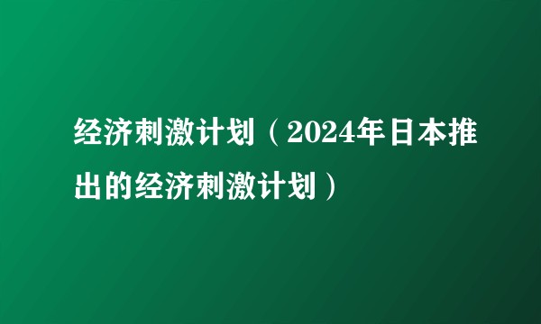 经济刺激计划（2024年日本推出的经济刺激计划）