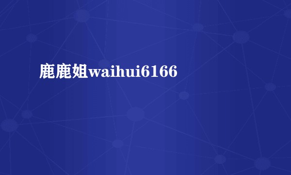 鹿鹿姐waihui6166