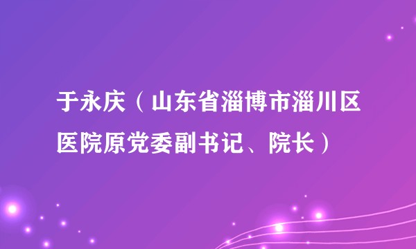 于永庆（山东省淄博市淄川区医院原党委副书记、院长）