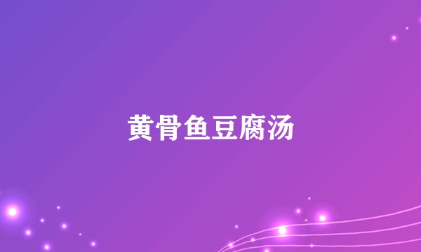 黄骨鱼豆腐汤