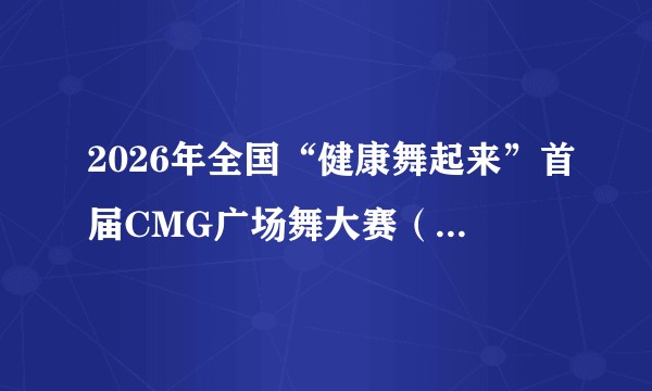 2026年全国“健康舞起来”首届CMG广场舞大赛（永州站）