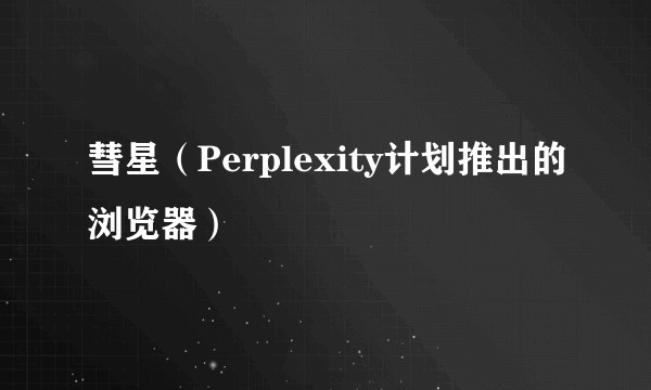 彗星(Perplexity计划推出的浏览器)