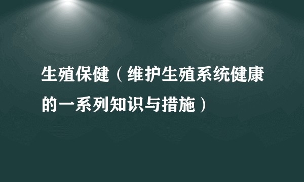 生殖保健（维护生殖系统健康的一系列知识与措施）