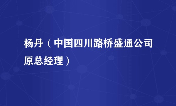 杨丹（中国四川路桥盛通公司原总经理）