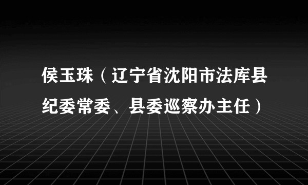 侯玉珠（辽宁省沈阳市法库县纪委常委、县委巡察办主任）
