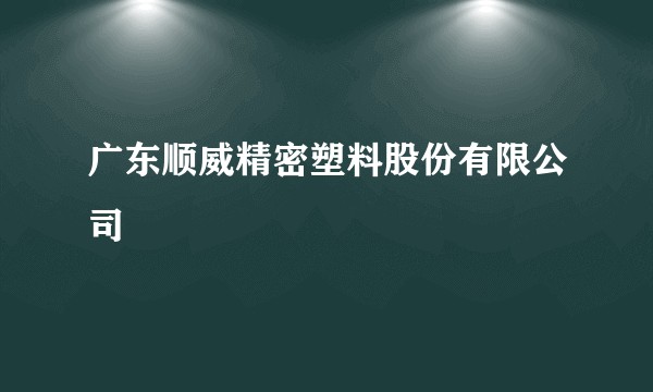 广东顺威精密塑料股份有限公司