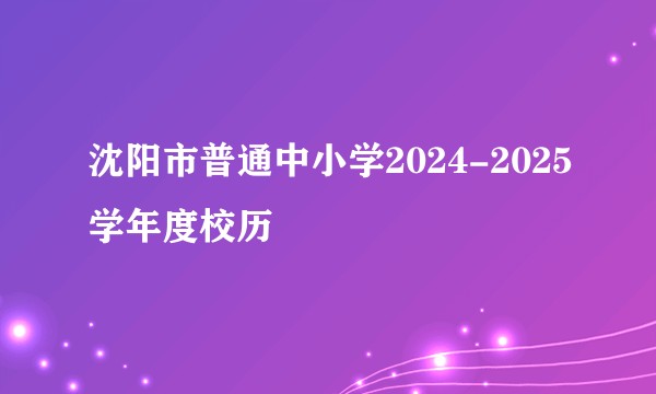 沈阳市普通中小学2024-2025学年度校历