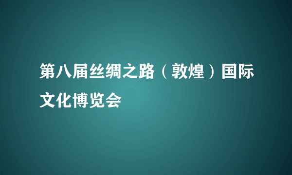 第八届丝绸之路（敦煌）国际文化博览会