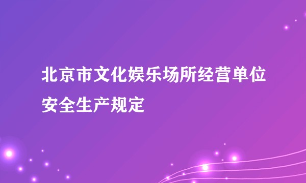 北京市文化娱乐场所经营单位安全生产规定
