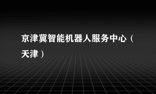 京津冀智能机器人服务中心（天津）