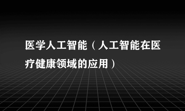 医学人工智能（人工智能在医疗健康领域的应用）