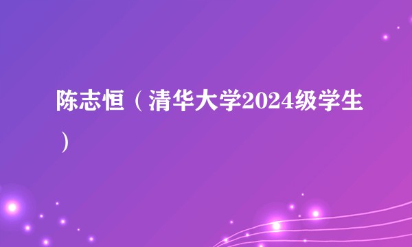 陈志恒（清华大学2024级学生）