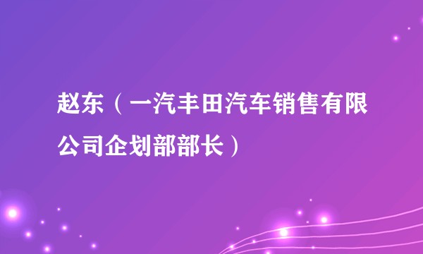 赵东（一汽丰田汽车销售有限公司企划部部长）