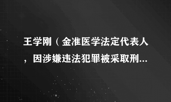 王学刚（金准医学法定代表人，因涉嫌违法犯罪被采取刑事强制措施）
