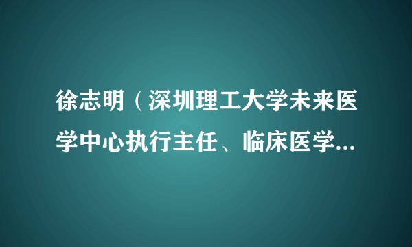 徐志明（深圳理工大学未来医学中心执行主任、临床医学院院长）