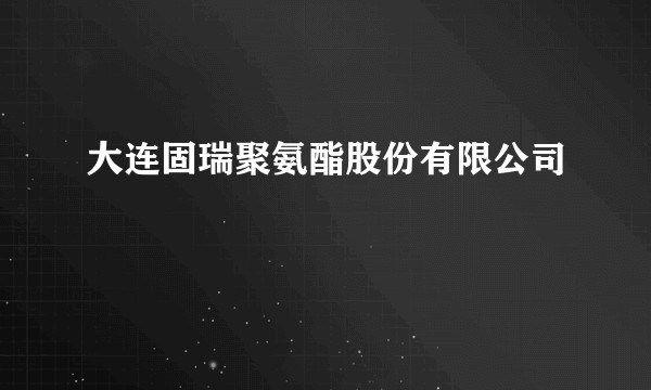 大连固瑞聚氨酯股份有限公司
