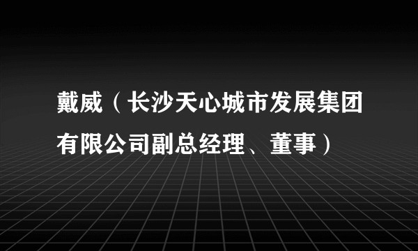 戴威（长沙天心城市发展集团有限公司副总经理、董事）