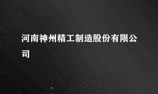 河南神州精工制造股份有限公司