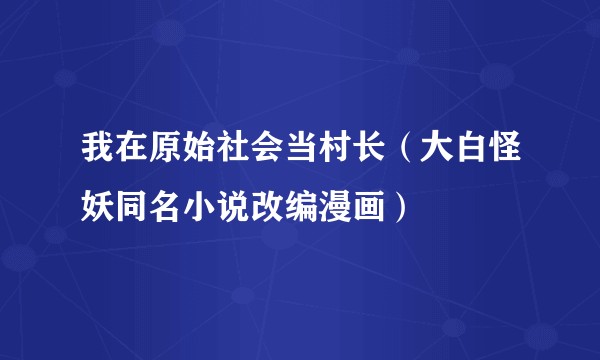 我在原始社会当村长（大白怪妖同名小说改编漫画）