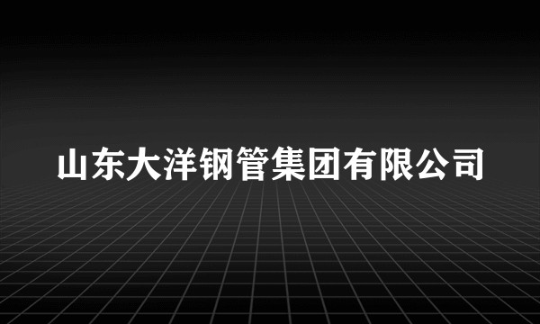山东大洋钢管集团有限公司