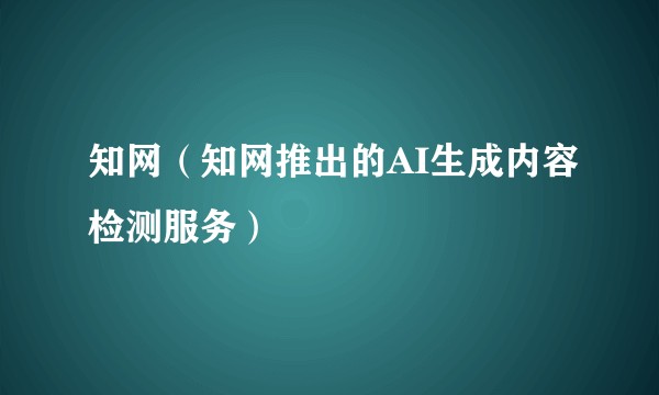 知网(知网推出的AI生成内容检测服务)