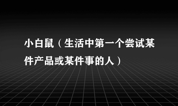 小白鼠（生活中第一个尝试某件产品或某件事的人）