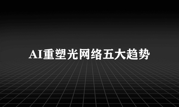 AI重塑光网络五大趋势