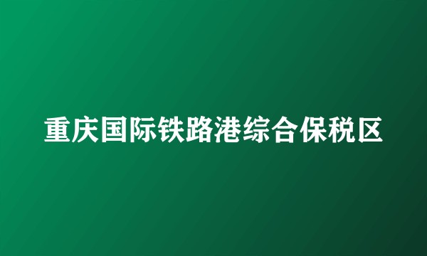 重庆国际铁路港综合保税区