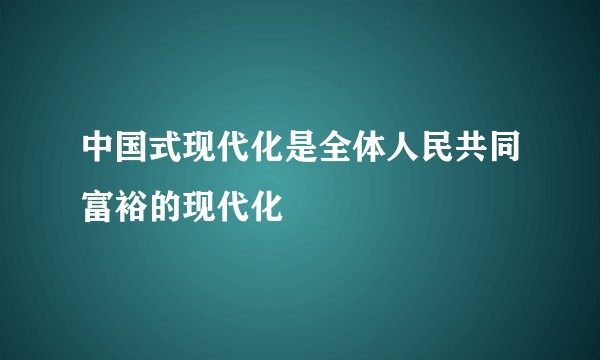 中国式现代化是全体人民共同富裕的现代化
