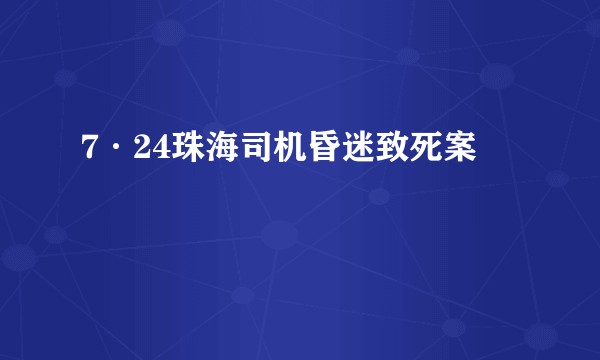 7·24珠海司机昏迷致死案