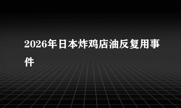 2026年日本炸鸡店油反复用事件