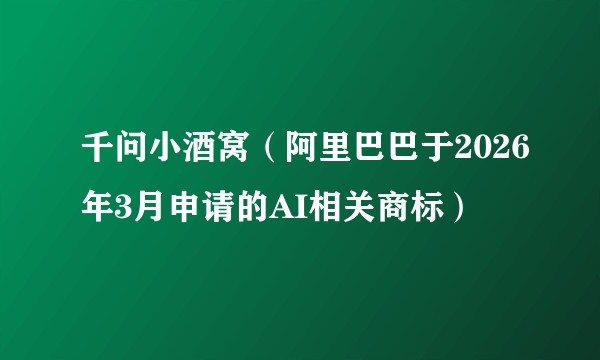 千问小酒窝(阿里巴巴于2026年3月申请的AI相关商标)