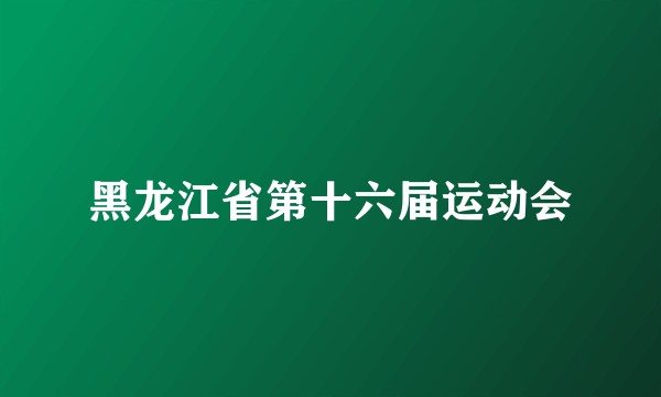 黑龙江省第十六届运动会