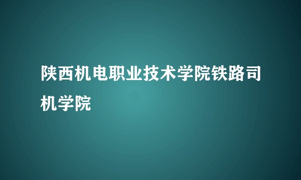 陕西机电职业技术学院铁路司机学院