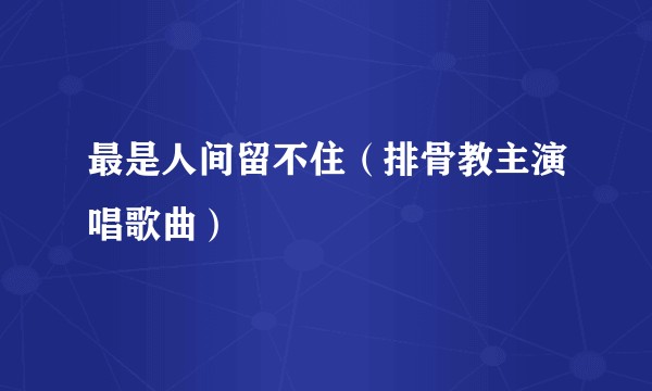 最是人间留不住（排骨教主演唱歌曲）